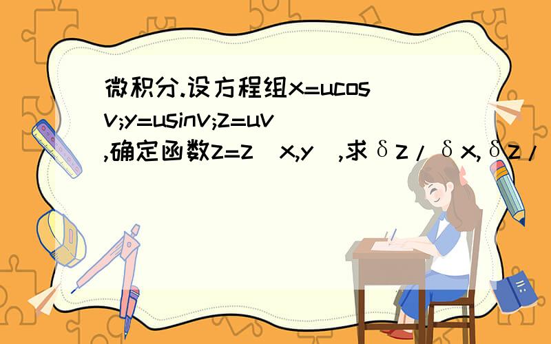 微积分.设方程组x=ucosv;y=usinv;z=uv,确定函数z=z(x,y),求δz/δx,δz/δy.δz/δx = vcosv-sinvδz/δy = vsinv-cosv