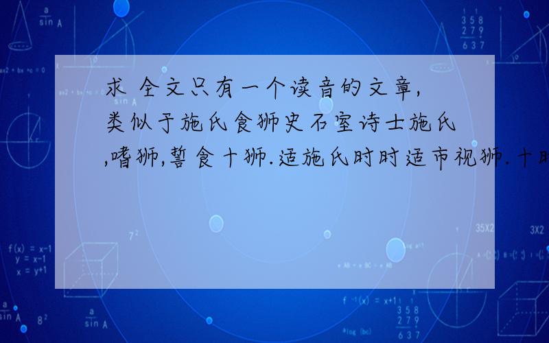 求 全文只有一个读音的文章,类似于施氏食狮史石室诗士施氏,嗜狮,誓食十狮.适施氏时时适市视狮.十时,适十狮适市.是时,适施氏适市.氏视是十狮,恃矢势,使是十狮逝世.氏拾是十狮尸,适石室.