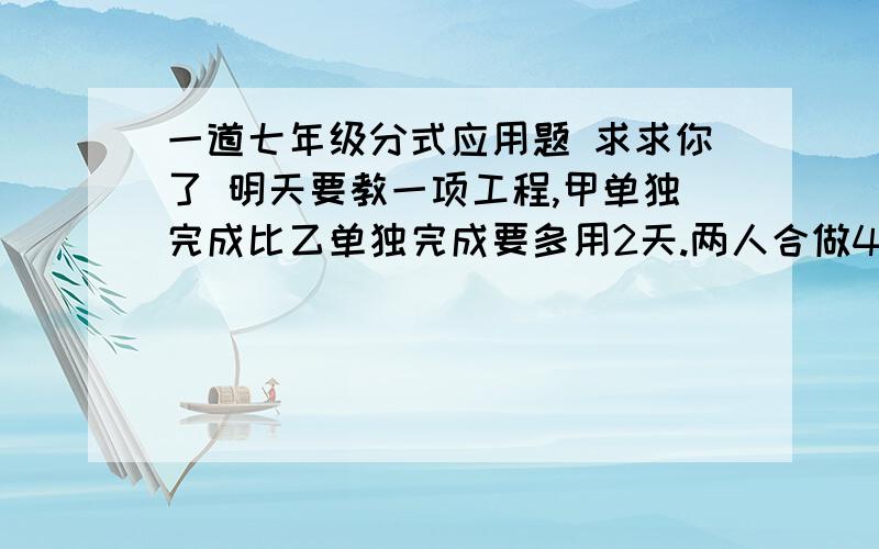 一道七年级分式应用题 求求你了 明天要教一项工程,甲单独完成比乙单独完成要多用2天.两人合做4天后,乙另有任务,甲又用去1天才完成全部任务.求单独完成这项工程,甲、乙两人各需多少天?