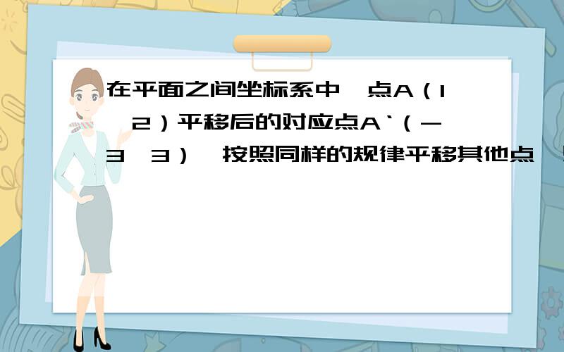 在平面之间坐标系中,点A（1,2）平移后的对应点A‘（-3,3）,按照同样的规律平移其他点,则下列平移变换中则下列平移变换中符合这种规律的是（   ）A.（3,6）—（4,2）      B.（-1,0）—（-5,-4）