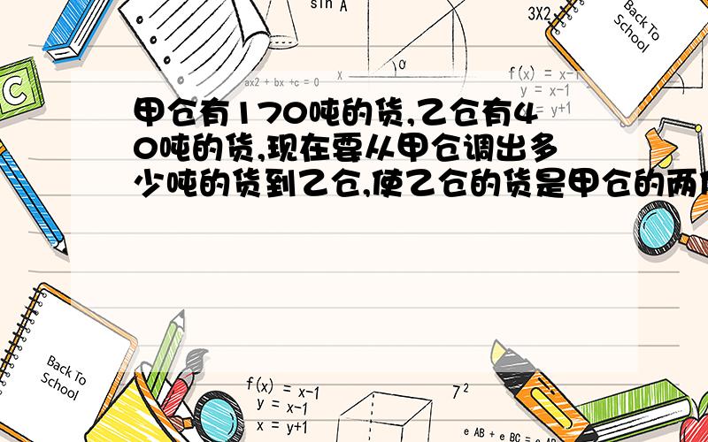 甲仓有170吨的货,乙仓有40吨的货,现在要从甲仓调出多少吨的货到乙仓,使乙仓的货是甲仓的两倍?