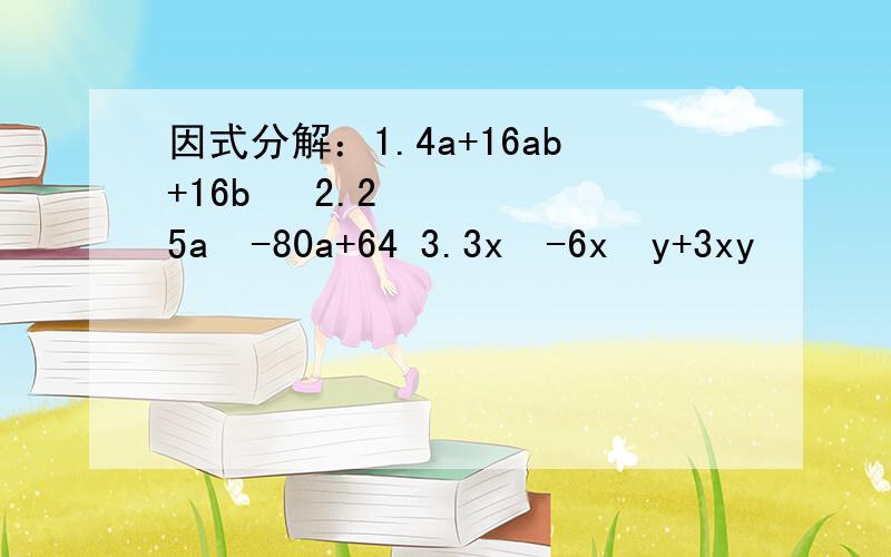 因式分解：1.4a+16ab+16b² 2.25a²-80a+64 3.3x³-6x²y+3xy²