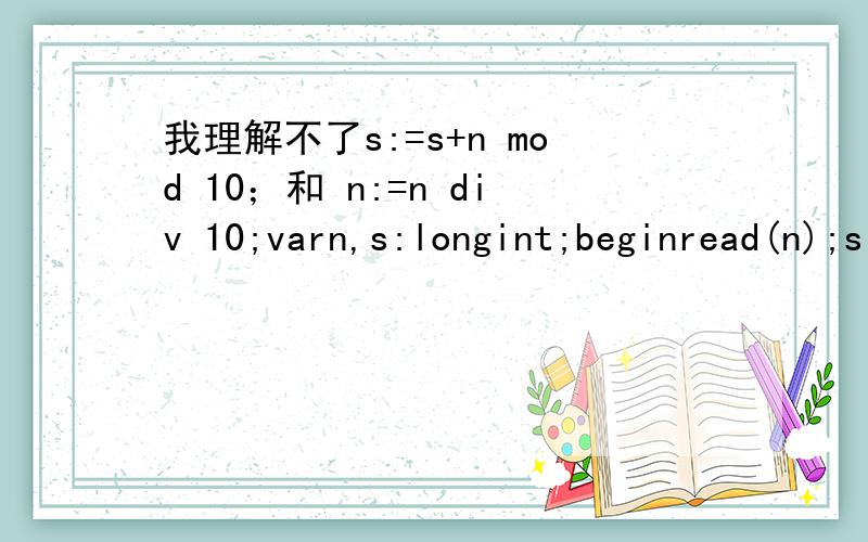 我理解不了s:=s+n mod 10；和 n:=n div 10;varn,s:longint;beginread(n);s:=0;while n0 dobegins:=s+n mod 10;n:=n div 10;end;writeln(s);end.pascal