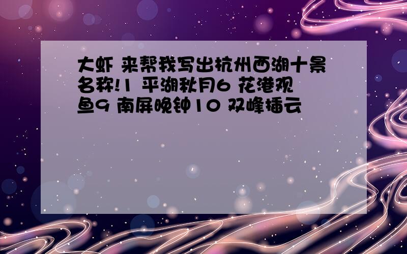 大虾 来帮我写出杭州西湖十景名称!1 平湖秋月6 花港观鱼9 南屏晚钟10 双峰插云