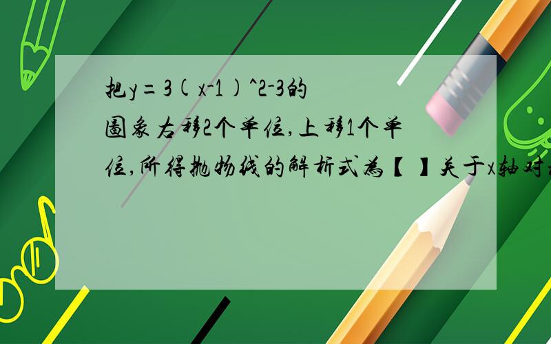 把y=3(x-1)^2-3的图象右移2个单位,上移1个单位,所得抛物线的解析式为【】关于x轴对称所得抛物线的解析式为【】关于y轴对称所得抛物线的解析式为【】关于原点对称所得抛物线的解析式为【