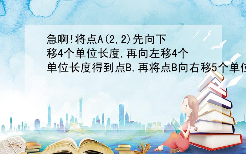 急啊!将点A(2,2)先向下移4个单位长度,再向左移4个单位长度得到点B,再将点B向右移5个单位再...下移1个单位得点C,求△ABC的面积.