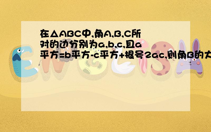 在△ABC中,角A,B,C所对的边分别为a,b,c,且a平方=b平方-c平方+根号2ac,则角B的大小