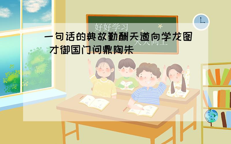 一句话的典故勤酬天道向学龙图 才御国门问鼎陶朱