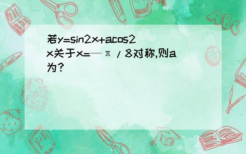 若y=sin2x+acos2x关于x=—π/8对称,则a为?