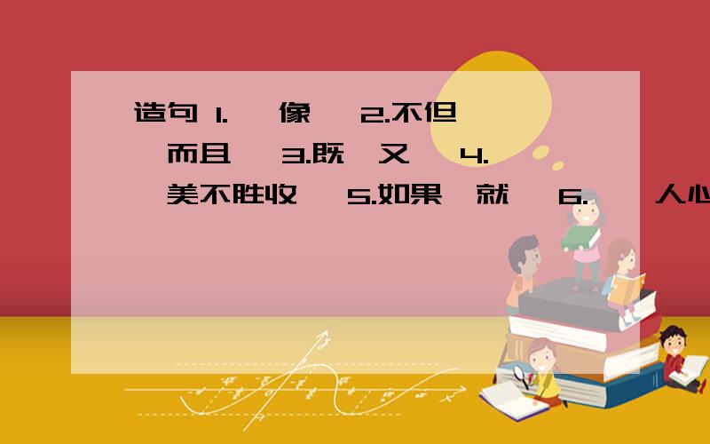 造句 1. …像… 2.不但…而且… 3.既…又… 4.…美不胜收… 5.如果…就… 6.…沁人心脾… 最好有点创新急需!