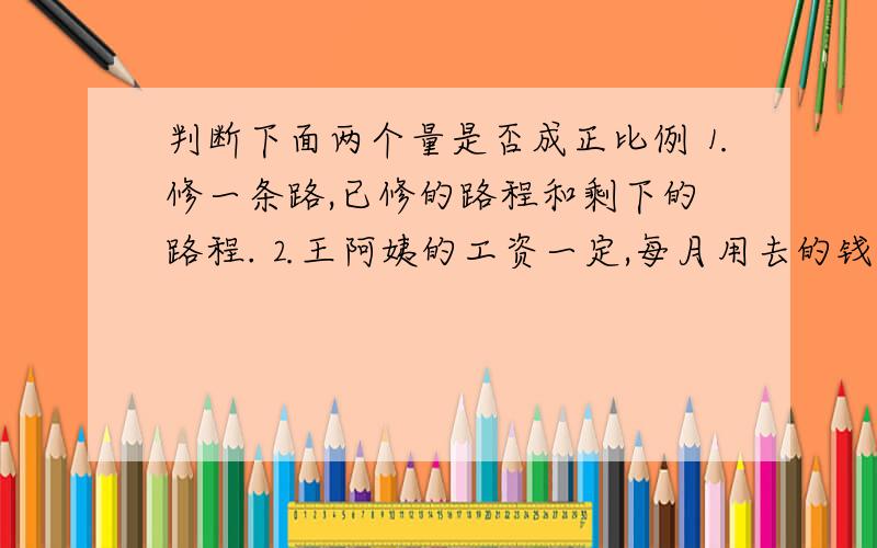 判断下面两个量是否成正比例⒈修一条路,已修的路程和剩下的路程.⒉王阿姨的工资一定,每月用去的钱数和剩下的钱数.