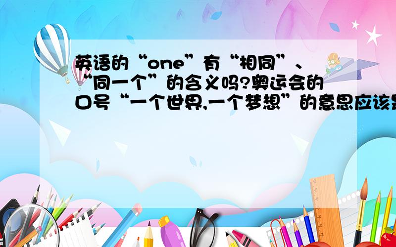 英语的“one”有“相同”、“同一个”的含义吗?奥运会的口号“一个世界,一个梦想”的意思应该是“同一个”而不是“一个、两个、三个”的意思,“one world,one dream”是不是应该为“same worl