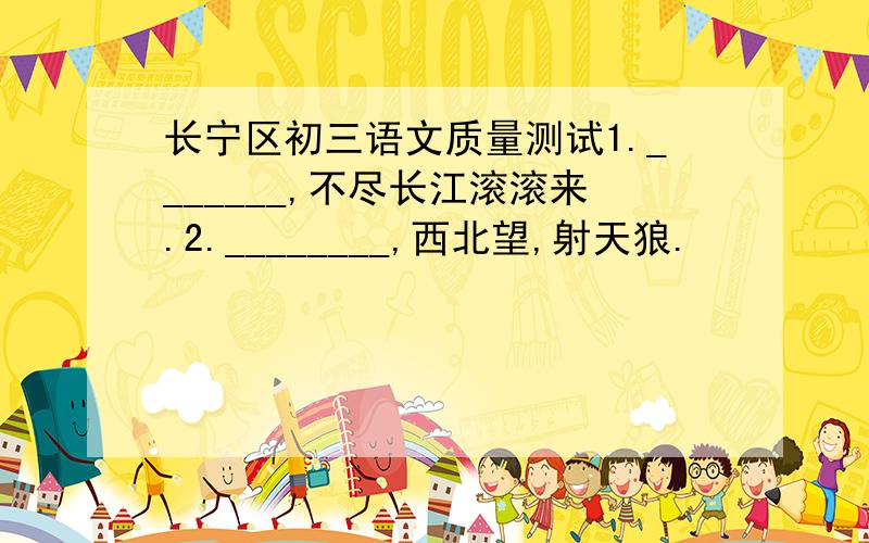 长宁区初三语文质量测试1._______,不尽长江滚滚来.2.________,西北望,射天狼.