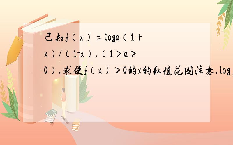 已知f（x）=loga（1+x）/（1-x）,（1＞a＞0）,求使f（x）＞0的x的取值范围注意,log后的a是下角标,（1+x）/（1-x）,是指数我知道答案了 是x小于-1 或x大于1