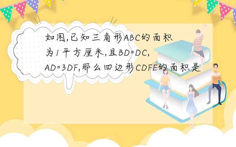 如图,已知三角形ABC的面积为1平方厘米,且BD=DC,AD=3DF,那么四边形CDFE的面积是