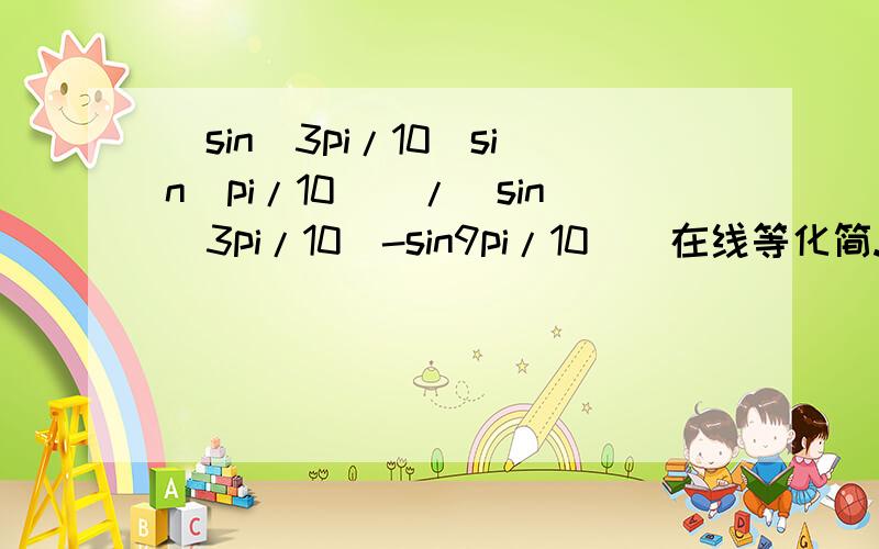 [sin(3pi/10)sin(pi/10)]/[sin(3pi/10)-sin9pi/10)]在线等化简.打错了。[sin(3pi/10)sin(pi/10)]/[sin(3pi/10)-sinpi/10)]