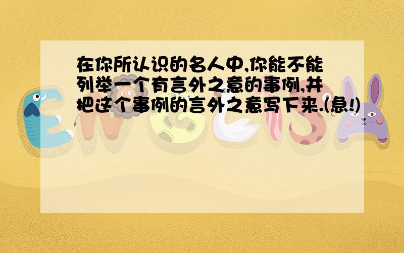 在你所认识的名人中,你能不能列举一个有言外之意的事例,并把这个事例的言外之意写下来.(急!)