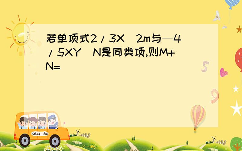 若单项式2/3X^2m与—4/5XY^N是同类项,则M+N=