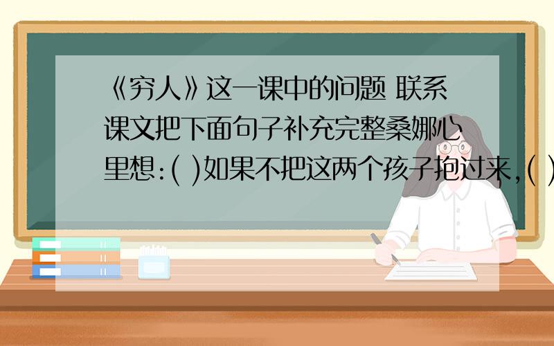 《穷人》这一课中的问题 联系课文把下面句子补充完整桑娜心里想:( )如果不把这两个孩子抱过来,( )；如果把这两个孩子报过来,( )；如其( ),不如( )；宁可( ),也要( ).鱼夫心里想:( )如果不把