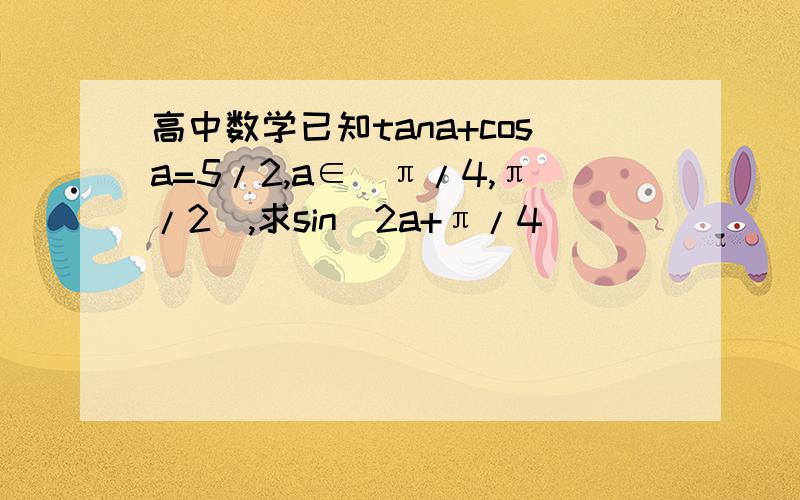 高中数学已知tana+cosa=5/2,a∈（π/4,π/2）,求sin（2a+π/4）