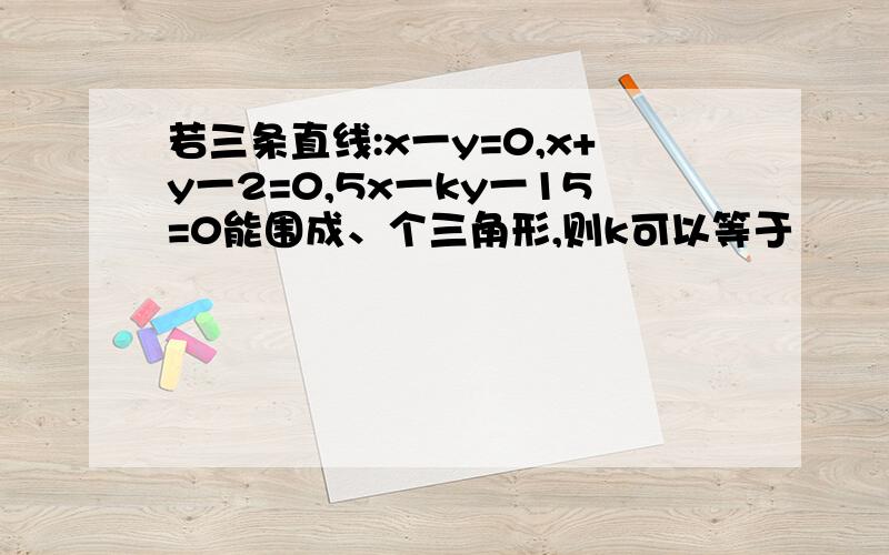 若三条直线:x一y=0,x+y一2=0,5x一ky一15=0能围成、个三角形,则k可以等于