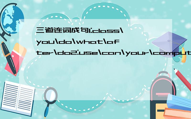 三道连词成句1:class\you\do\what\after\do2:use\can\your\computer\I3:there\a\park\there\is\over中间的123是第1、2、3道题,