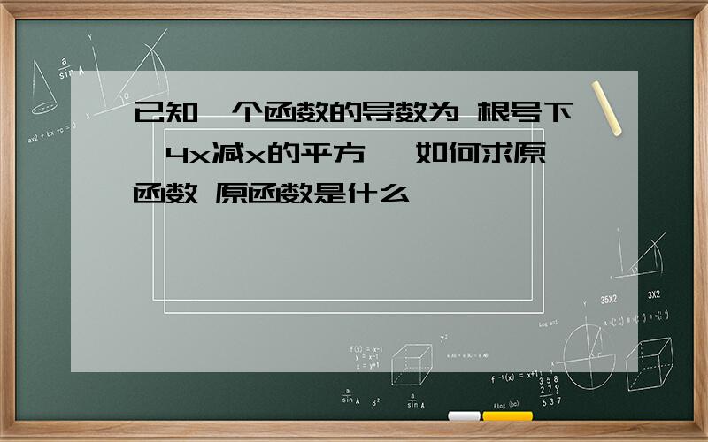 已知一个函数的导数为 根号下【4x减x的平方】 如何求原函数 原函数是什么