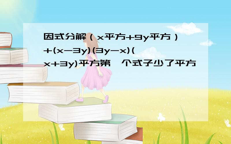 因式分解（x平方+9y平方）+(x-3y)(3y-x)(x+3y)平方第一个式子少了平方