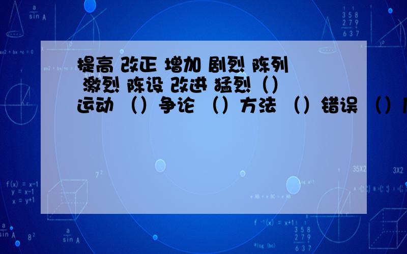 提高 改正 增加 剧烈 陈列 激烈 陈设 改进 猛烈（）运动 （）争论 （）方法 （）错误 （）质量 （）产量 （）进攻精心的 精炼的 精彩的 精密的（）语言 （）节目 （）保护 （）仪器