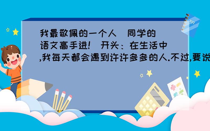 我最敬佩的一个人（同学的）(语文高手进!）开头：在生活中,我每天都会遇到许许多多的人.不过,要说起我最敬佩的人,还得是我的好朋友——傅蔹崴.我这个好朋友,今年十一岁,和我一样大,一