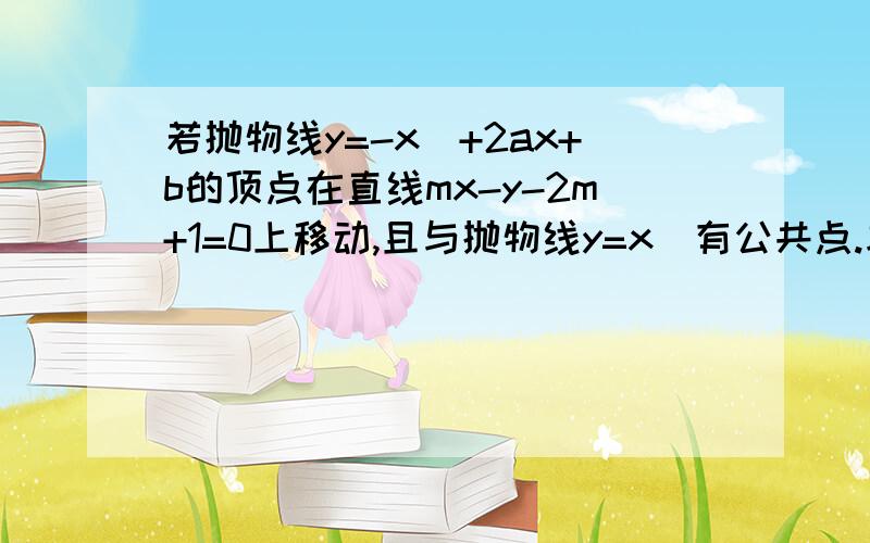 若抛物线y=-x^+2ax+b的顶点在直线mx-y-2m+1=0上移动,且与抛物线y=x^有公共点.求m的取值范围.∴△/4=a^2+2b>=0，b>=-a^2/2.原来要代入①啊?