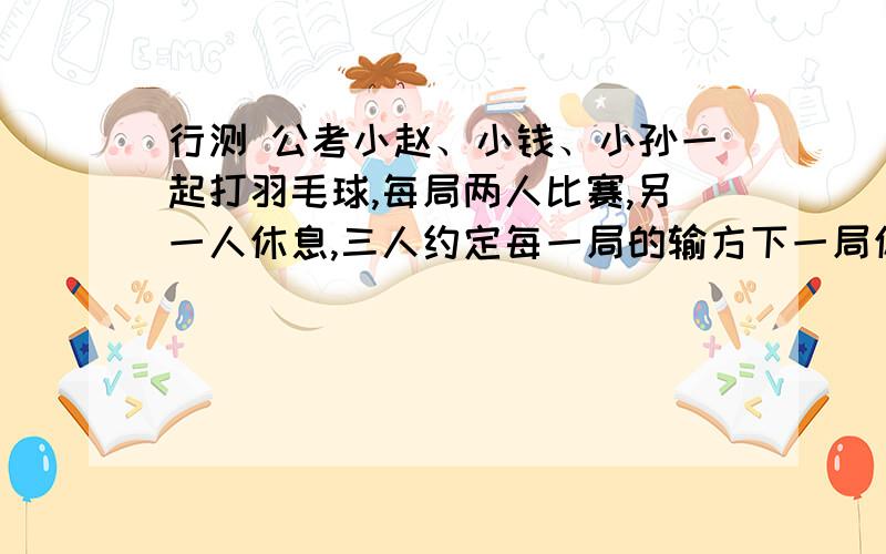 行测 公考小赵、小钱、小孙一起打羽毛球,每局两人比赛,另一人休息,三人约定每一局的输方下一局休息,结束时算了一下,小赵休息了2局,小钱共打了8局,小孙共打了5局,则参加第9局比赛的是（