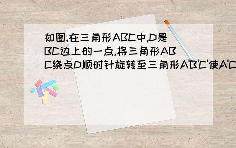 如图,在三角形ABC中,D是BC边上的一点,将三角形ABC绕点D顺时针旋转至三角形A'B'C'使A'C平行BC