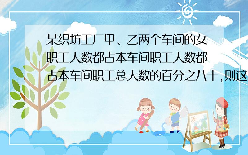 某织坊工厂甲、乙两个车间的女职工人数都占本车间职工人数都占本车间职工总人数的百分之八十,则这两个车间的女职工人数【 】A：相等 B：不相等 C：无法确定.  问题二：一代大米有240kg,