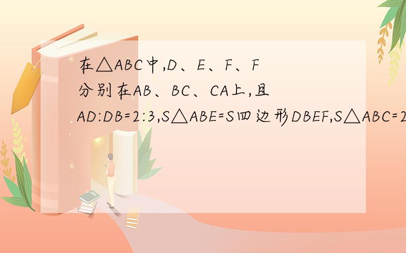 在△ABC中,D、E、F、F分别在AB、BC、CA上,且AD:DB=2:3,S△ABE=S四边形DBEF,S△ABC=25cm2,则S△BED=图片不是很标准,请先这么看吧