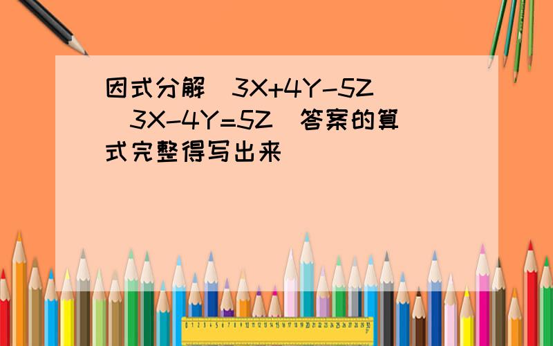 因式分解(3X+4Y-5Z)(3X-4Y=5Z)答案的算式完整得写出来