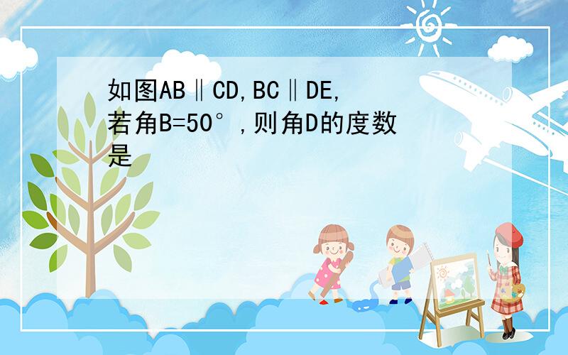 如图AB‖CD,BC‖DE,若角B=50°,则角D的度数是