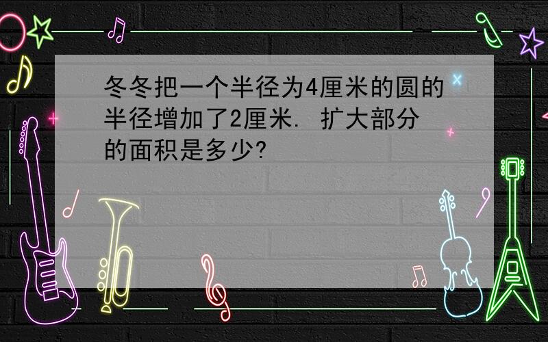 冬冬把一个半径为4厘米的圆的半径增加了2厘米. 扩大部分的面积是多少?