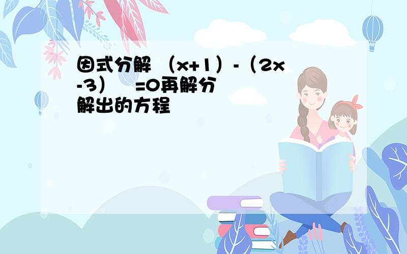 因式分解 （x+1）-（2x-3）²=0再解分解出的方程