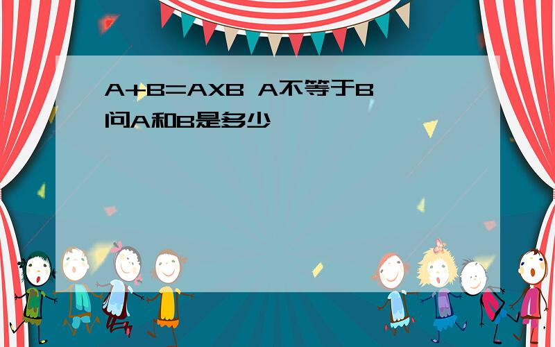 A+B=AXB A不等于B 问A和B是多少