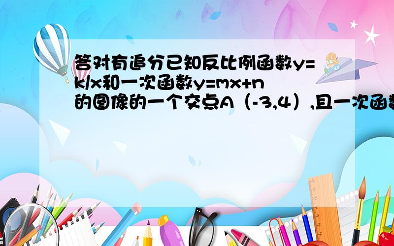 答对有追分已知反比例函数y=k/x和一次函数y=mx+n的图像的一个交点A（-3,4）,且一次函数的图像与x轴的交点到原点的距离为5,分别求出反比例函数和一次函数的关系是