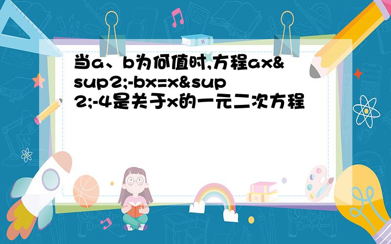 当a、b为何值时,方程ax²-bx=x²-4是关于x的一元二次方程