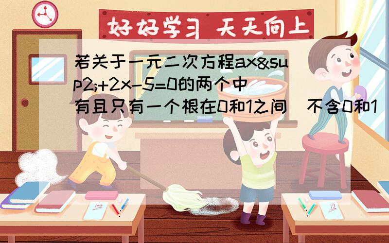 若关于一元二次方程ax²+2x-5=0的两个中有且只有一个根在0和1之间（不含0和1）,则a的取值范围是（ ）若关于一元二次方程ax²+2x-5=0的两个中有且只有一个根在0和1之间（不含0和1）,则a的