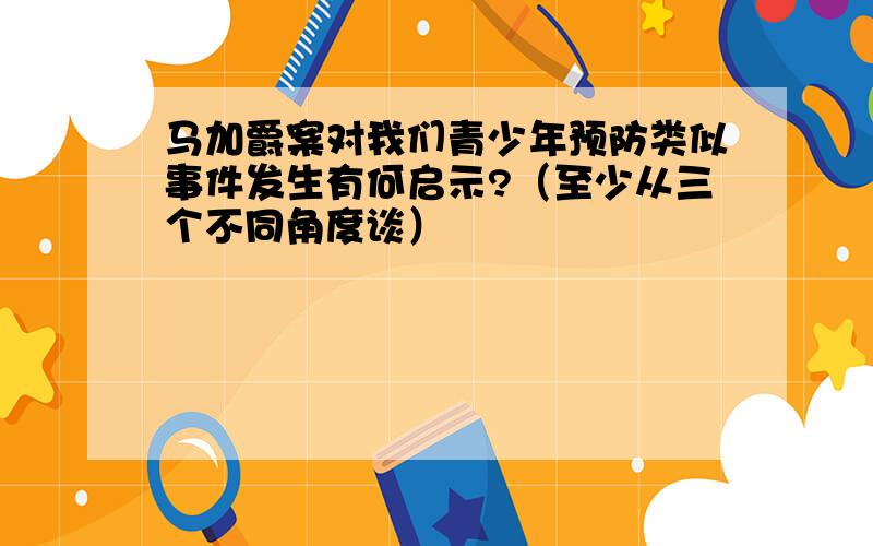 马加爵案对我们青少年预防类似事件发生有何启示?（至少从三个不同角度谈）