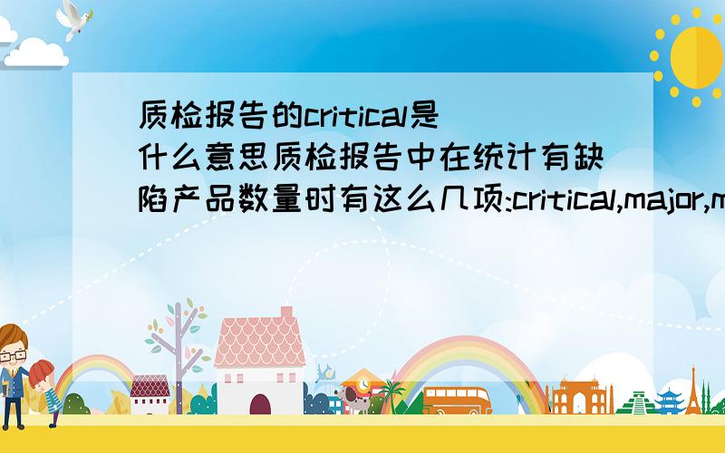 质检报告的critical是什么意思质检报告中在统计有缺陷产品数量时有这么几项:critical,major,minor,能不能分别给出详解,