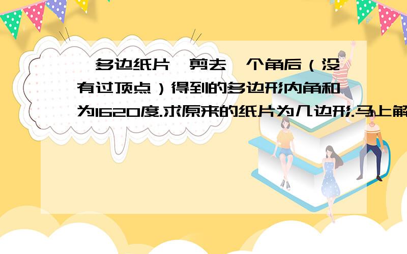 一多边纸片,剪去一个角后（没有过顶点）得到的多边形内角和为1620度.求原来的纸片为几边形.马上解答出来,过程要准确.