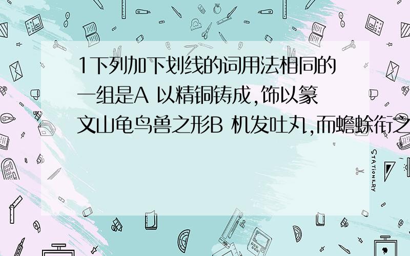 1下列加下划线的词用法相同的一组是A 以精铜铸成,饰以篆文山龟鸟兽之形B 机发吐丸,而蟾蜍衔之 尝一龙机发而地不觉动 C 寻其方面,乃知震之所在 精思傅会,十年乃成 D 虽才高于世,而无骄尚