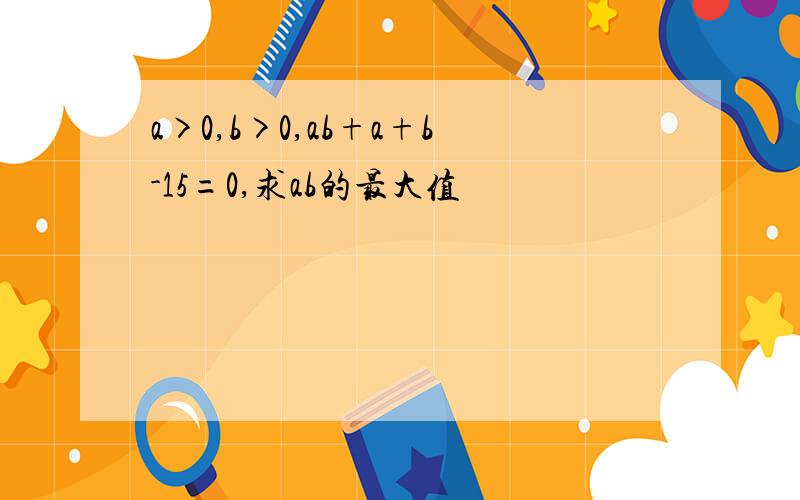 a>0,b>0,ab+a+b-15=0,求ab的最大值