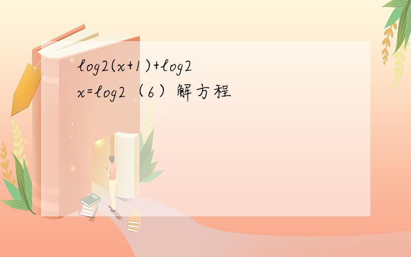 log2(x+1)+log2x=log2（6）解方程