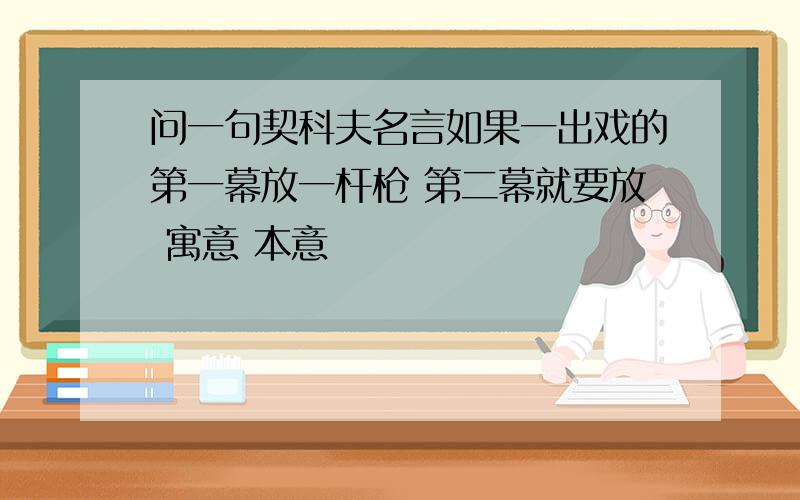 问一句契科夫名言如果一出戏的第一幕放一杆枪 第二幕就要放 寓意 本意